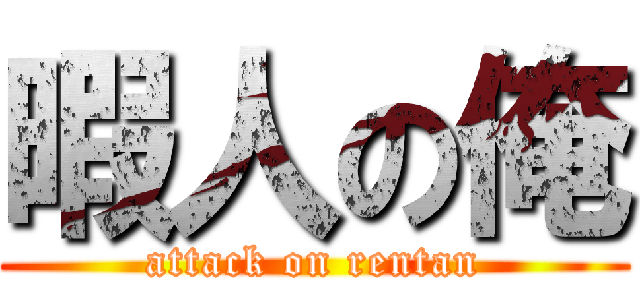暇人の俺 (attack on rentan)