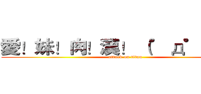 愛！妹！肉！漢！ （゜д゜）咦？ (attack on titan)