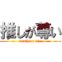 推しが尊い (death or die)