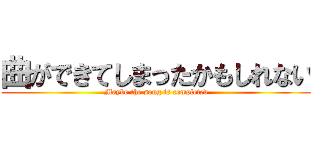 曲ができてしまったかもしれない (Maybe the song is completed)