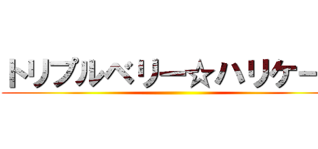 トリプルベリー☆ハリケーン ()