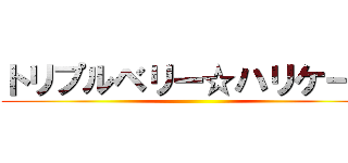 トリプルベリー☆ハリケーン ()