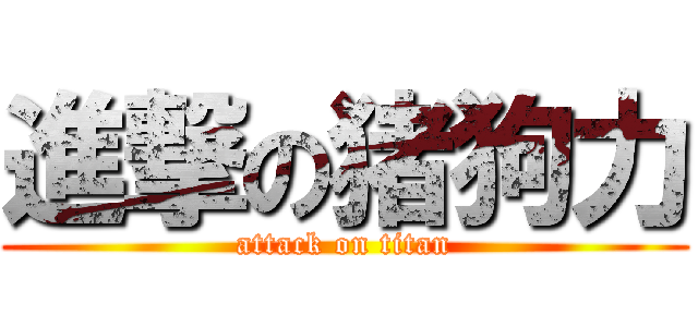 進撃の猪狗力 (attack on titan)