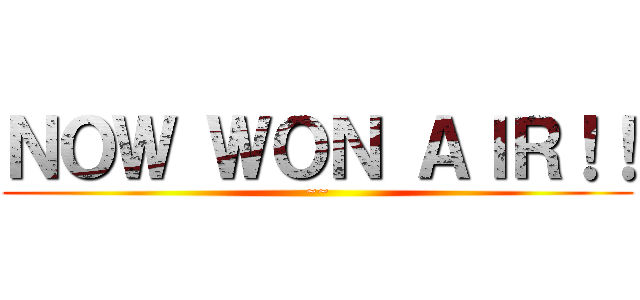 ＮＯＷ ＷＯＮ ＡＩＲ！！ (~~)