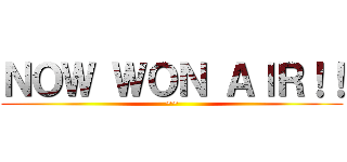 ＮＯＷ ＷＯＮ ＡＩＲ！！ (~~)