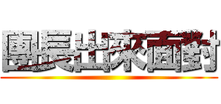 團長出來面對 ()