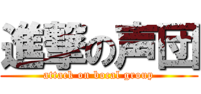 進撃の声団 (attack on bocal group)