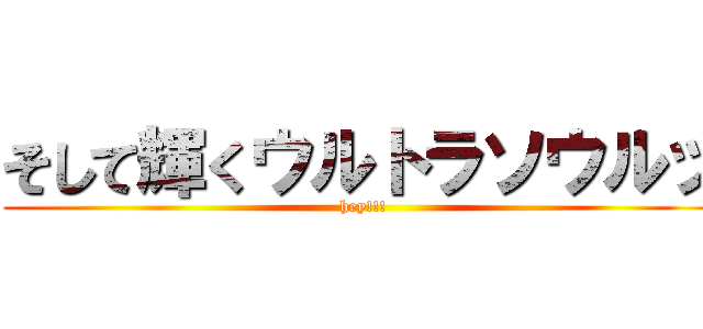 そして輝くウルトラソウルッ (hey!!!)