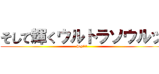 そして輝くウルトラソウルッ (hey!!!)