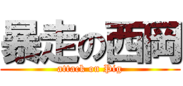 暴走の西岡 (attack on Pig)