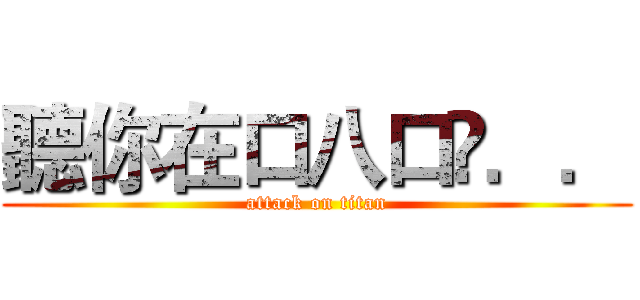 聽你在口八口菐．． (attack on titan)
