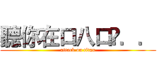 聽你在口八口菐．． (attack on titan)