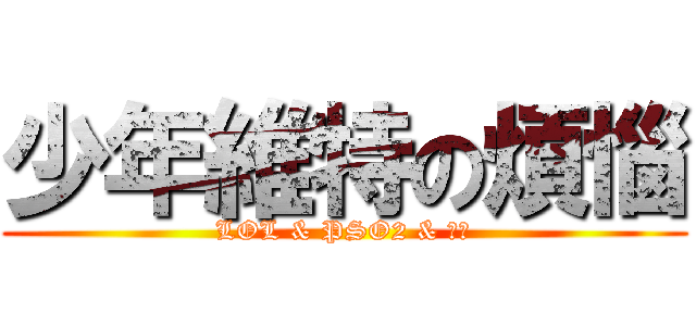 少年維特の煩惱 (LOL & PSO2 & 女性)