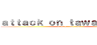 ａｔｔａｃｋ ｏｎ ｔａｗａ ｔａｗａｓ (attack on tawa tawas)