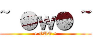 ~ ●ｗ● ~ (+ OUO +)