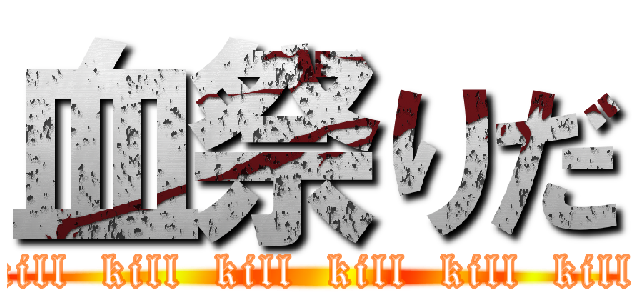 血祭りだ (kill  kill  kill  kill  kill  kill)