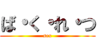 ば・く・れ・つ (sex)