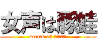 女声は豚蛙 (attack on titan)