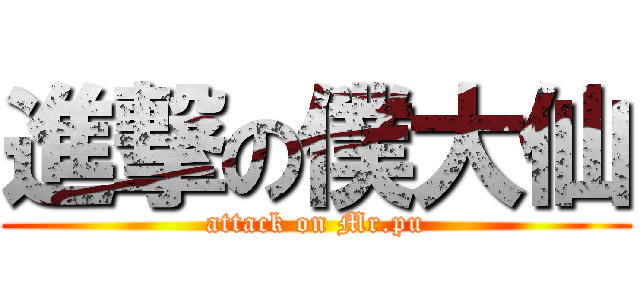 進撃の僕大仙 (attack on Mr.pu)