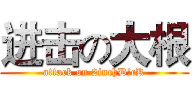 进击の大根 (attack on 2inchD!cK)