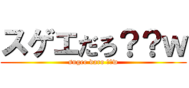 スゲエだろ？？ｗ (sugee daro ??w)