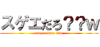 スゲエだろ？？ｗ (sugee daro ??w)