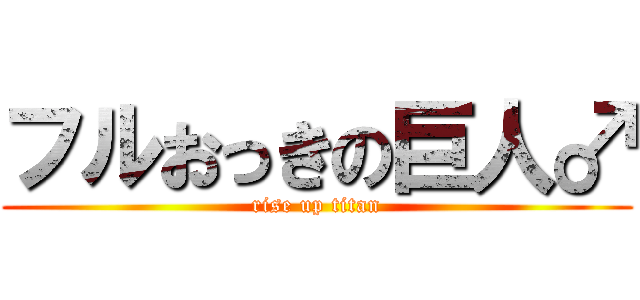 フルおっきの巨人♂ (rise up titan)