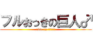 フルおっきの巨人♂ (rise up titan)