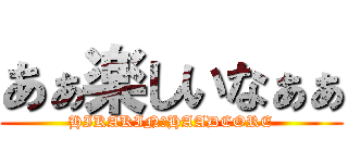 あぁ楽しいなぁぁ (HIKAKIN　HAADCORE)