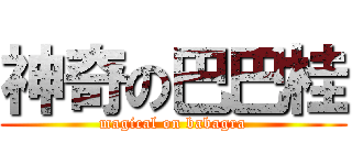 神奇の巴巴桂 (magical on babagra)