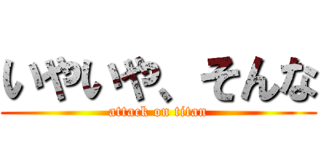 いやいや、そんな (attack on titan)