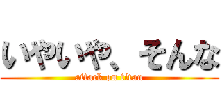 いやいや、そんな (attack on titan)