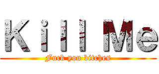 Ｋｉｌｌ Ｍｅ (Fuck you bitches)