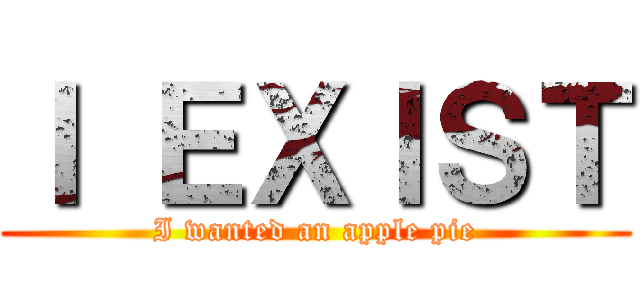 Ｉ ＥＸＩＳＴ (I wanted an apple pie)
