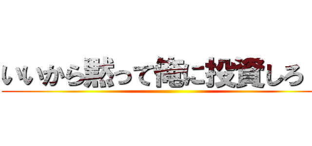 いいから黙って俺に投資しろ！！ ()