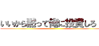 いいから黙って俺に投資しろ！！ ()