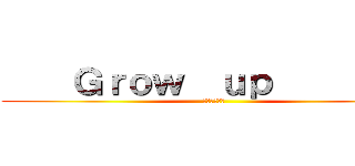     Ｇｒｏｗ  ｕｐ          (グローアップ)