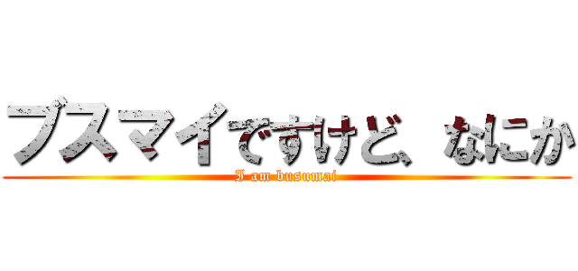 ブスマイですけど、なにか (I am busumai)