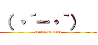 （ ・´ー・｀）   (attack on titan)