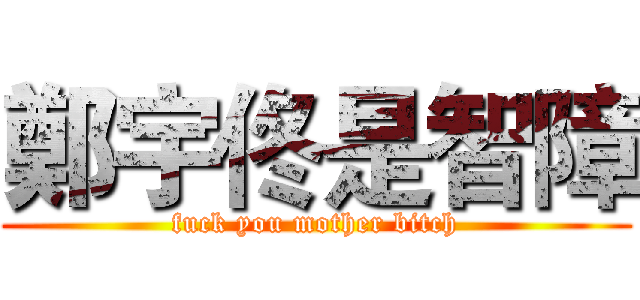 鄭宇佟是智障 (fuck you mother bitch)