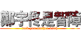 鄭宇佟是智障 (fuck you mother bitch)