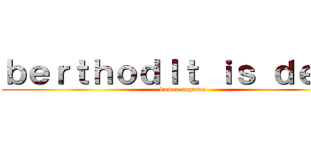 ｂｅｒｔｈｏｄｌｔ ｉｓ ｄｅａｄ (dance mgame)