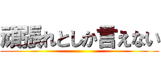 頑張れとしか言えない ()