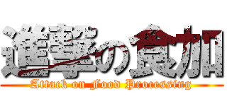 進撃の食加 (Attack on Food Processing)