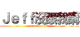 Ｊｅｆｆ沒跟我講 (attack on jeff)