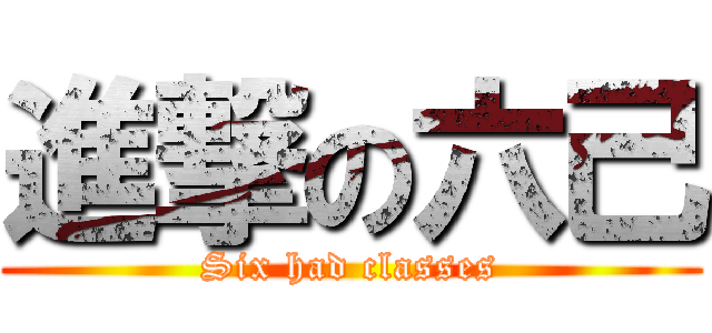 進撃の六己 (Six had classes)