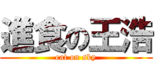 進食の王浩 (eat on sky)