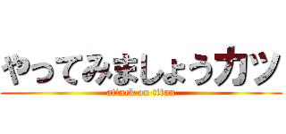 やってみましょうカッ (attack on titan)