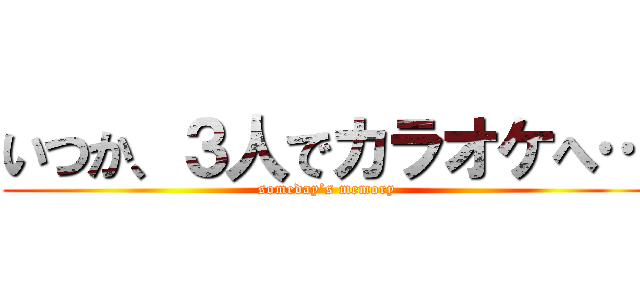 いつか、３人でカラオケへ… (someday’s memory)