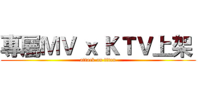 專屬ＭＶ ｘ ＫＴＶ上架  (attack on titan)